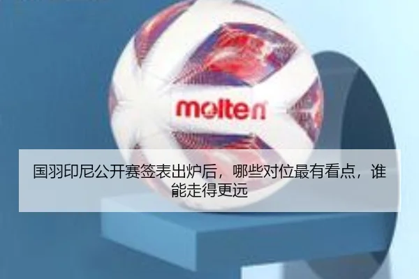 国羽印尼公开赛签表出炉后，哪些对位最有看点，谁能走得更远 - yobosports