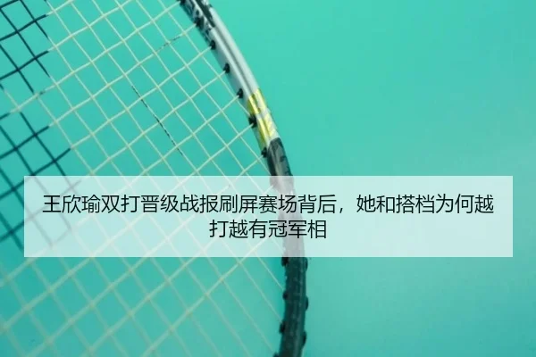 王欣瑜双打晋级战报刷屏赛场背后，她和搭档为何越打越有冠军相 | yobosports